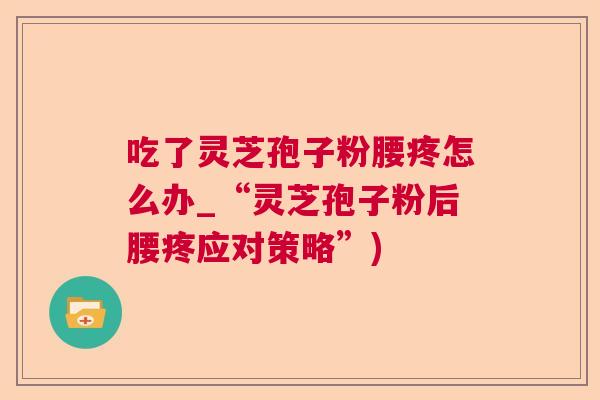 吃了灵芝孢子粉腰疼怎么办_“灵芝孢子粉后腰疼应对策略”)  第1张