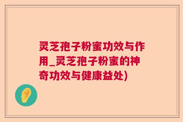 灵芝孢子粉蜜功效与作用_灵芝孢子粉蜜的神奇功效与健康益处)  第1张
