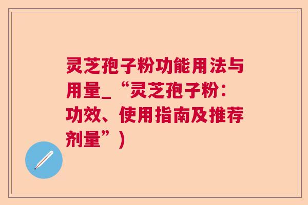 灵芝孢子粉功能用法与用量_“灵芝孢子粉：功效、使用指南及推荐剂量”)  第1张