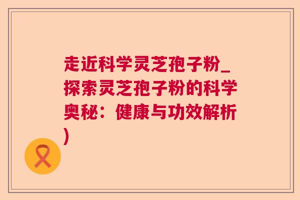 走近科学灵芝孢子粉_探索灵芝孢子粉的科学奥秘：健康与功效解析)  第1张
