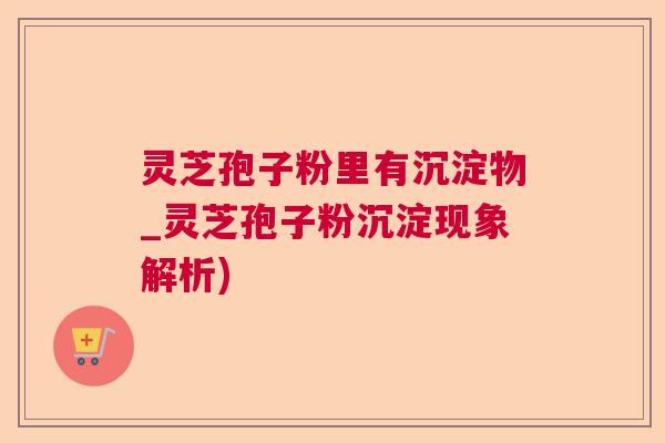 灵芝孢子粉里有沉淀物_灵芝孢子粉沉淀现象解析)  第1张