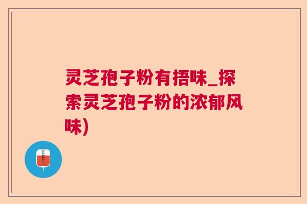 灵芝孢子粉有捂味_探索灵芝孢子粉的浓郁风味)  第1张