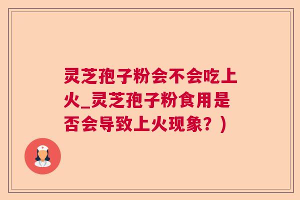 灵芝孢子粉会不会吃上火_灵芝孢子粉食用是否会导致上火现象？)  第1张