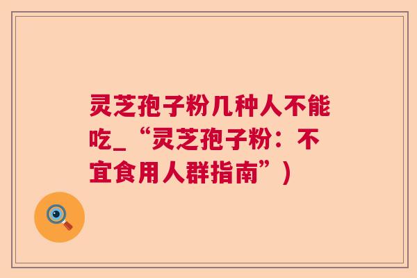 灵芝孢子粉几种人不能吃_“灵芝孢子粉：不宜食用人群指南”)  第1张