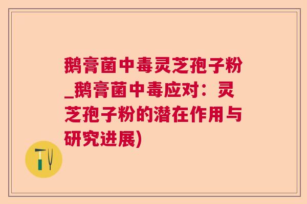 鹅膏菌中毒灵芝孢子粉_鹅膏菌中毒应对：灵芝孢子粉的潜在作用与研究进展)  第1张