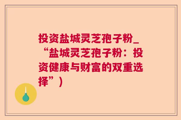 投资盐城灵芝孢子粉_“盐城灵芝孢子粉：投资健康与财富的双重选择”)  第1张