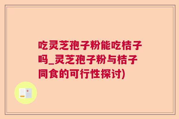 吃灵芝孢子粉能吃桔子吗_灵芝孢子粉与桔子同食的可行性探讨)  第1张