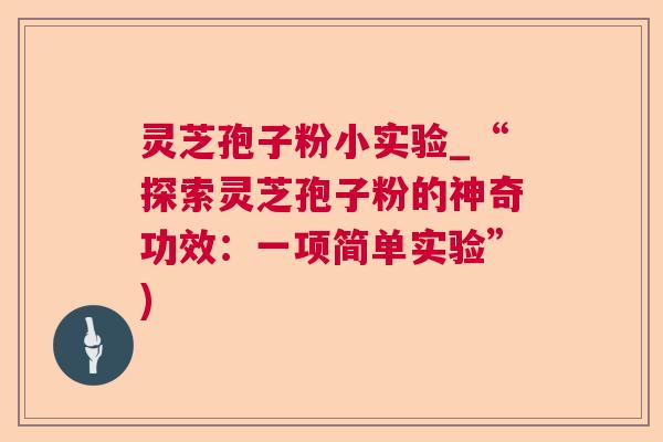 灵芝孢子粉小实验_“探索灵芝孢子粉的神奇功效：一项简单实验”)  第1张