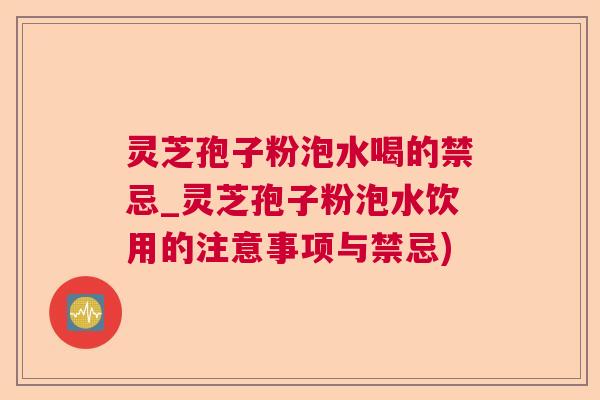 灵芝孢子粉泡水喝的禁忌_灵芝孢子粉泡水饮用的注意事项与禁忌)  第1张