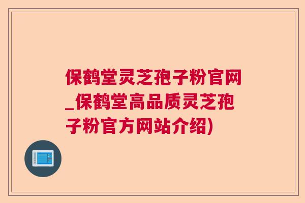 保鹤堂灵芝孢子粉官网_保鹤堂高品质灵芝孢子粉官方网站介绍)  第1张