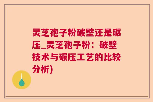 灵芝孢子粉破壁还是碾压_灵芝孢子粉：破壁技术与碾压工艺的比较分析)  第1张