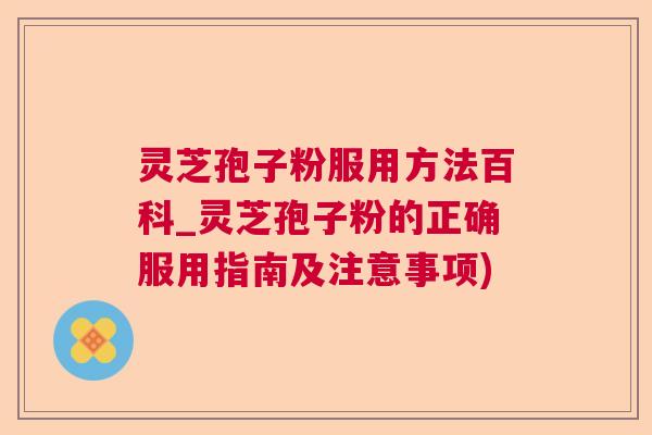 灵芝孢子粉服用方法百科_灵芝孢子粉的正确服用指南及注意事项)  第1张