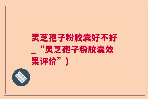 灵芝孢子粉胶囊好不好_“灵芝孢子粉胶囊效果评价”)  第1张