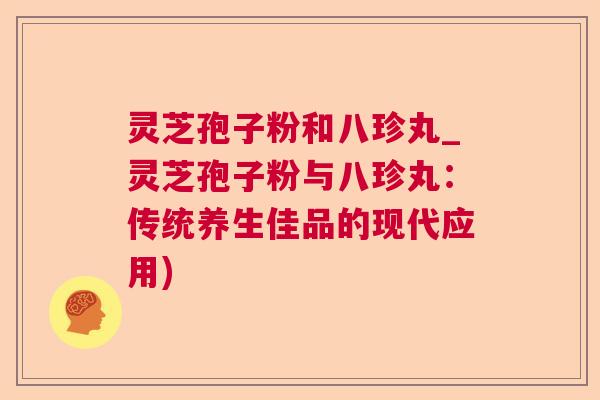 灵芝孢子粉和八珍丸_灵芝孢子粉与八珍丸：传统养生佳品的现代应用)  第1张