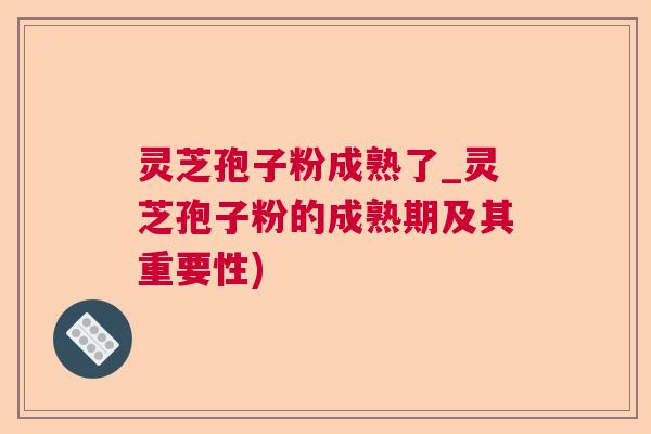 灵芝孢子粉成熟了_灵芝孢子粉的成熟期及其重要性)  第1张