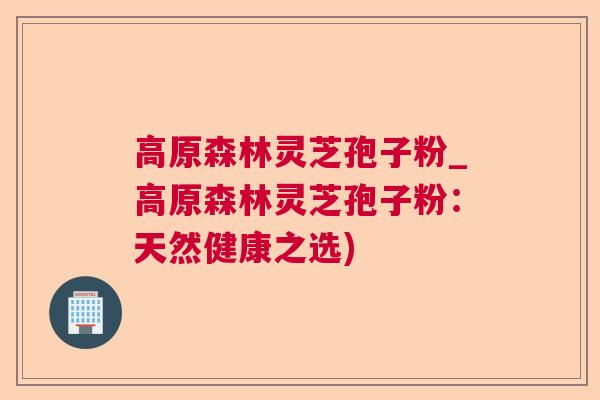 高原森林灵芝孢子粉_高原森林灵芝孢子粉：天然健康之选)  第1张