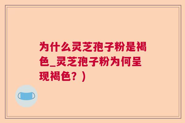 为什么灵芝孢子粉是褐色_灵芝孢子粉为何呈现褐色？)  第1张
