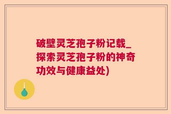 破壁灵芝孢子粉记载_探索灵芝孢子粉的神奇功效与健康益处)  第1张