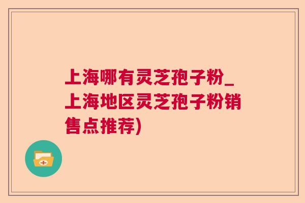 上海哪有灵芝孢子粉_上海地区灵芝孢子粉销售点推荐)  第1张
