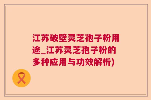 江苏破壁灵芝孢子粉用途_江苏灵芝孢子粉的多种应用与功效解析)  第1张