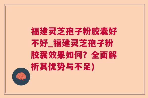 福建灵芝孢子粉胶囊好不好_福建灵芝孢子粉胶囊效果如何？全面解析其优势与不足)  第1张
