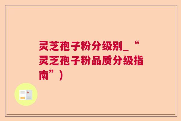 灵芝孢子粉分级别_“灵芝孢子粉品质分级指南”)  第1张