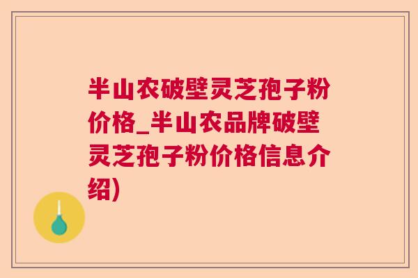 半山农破壁灵芝孢子粉价格_半山农品牌破壁灵芝孢子粉价格信息介绍)  第1张