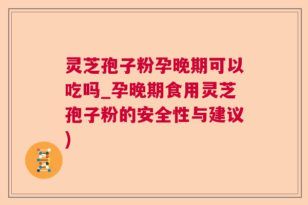 灵芝孢子粉孕晚期可以吃吗_孕晚期食用灵芝孢子粉的安全性与建议)  第1张