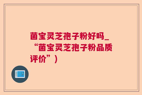 菌宝灵芝孢子粉好吗_“菌宝灵芝孢子粉品质评价”)  第1张