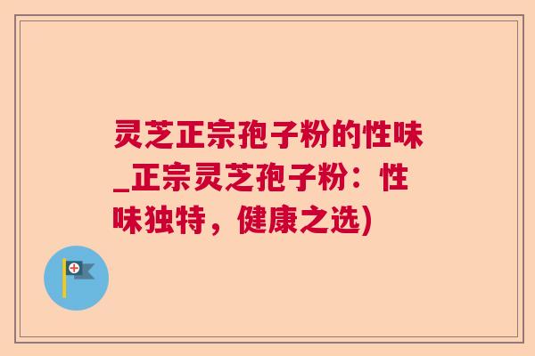 灵芝正宗孢子粉的性味_正宗灵芝孢子粉：性味独特，健康之选)  第1张