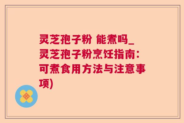 灵芝孢子粉 能煮吗_灵芝孢子粉烹饪指南：可煮食用方法与注意事项)  第1张