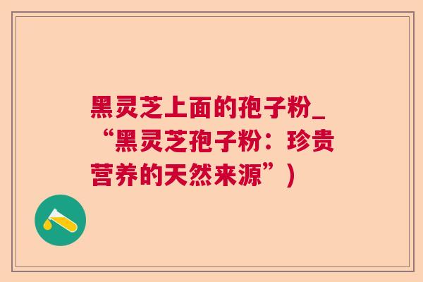 黑灵芝上面的孢子粉_“黑灵芝孢子粉：珍贵营养的天然来源”)  第1张