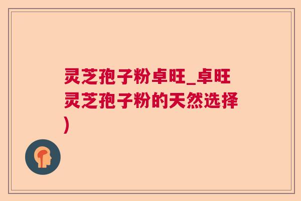 灵芝孢子粉卓旺_卓旺灵芝孢子粉的天然选择)  第1张