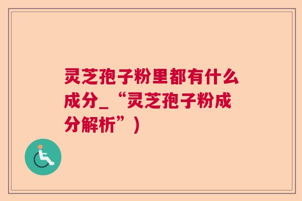 灵芝孢子粉里都有什么成分_“灵芝孢子粉成分解析”)  第1张