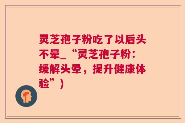 灵芝孢子粉吃了以后头不晕_“灵芝孢子粉：缓解头晕，提升健康体验”)  第1张