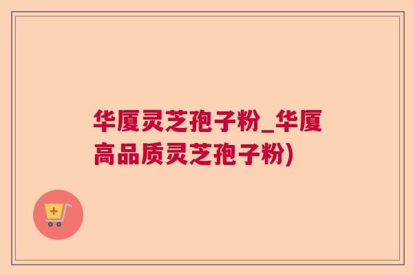 华厦灵芝孢子粉_华厦高品质灵芝孢子粉)  第1张