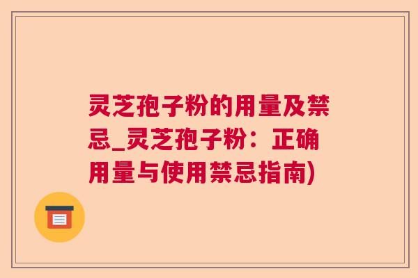灵芝孢子粉的用量及禁忌_灵芝孢子粉：正确用量与使用禁忌指南)  第1张