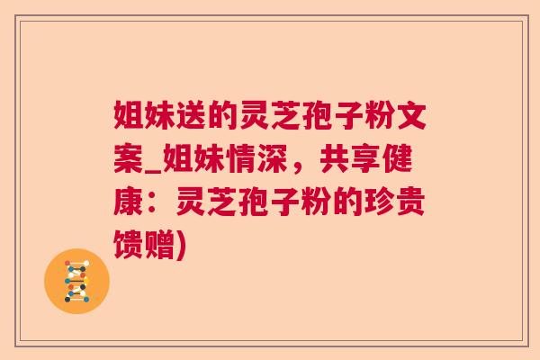 姐妹送的灵芝孢子粉文案_姐妹情深，共享健康：灵芝孢子粉的珍贵馈赠)  第1张