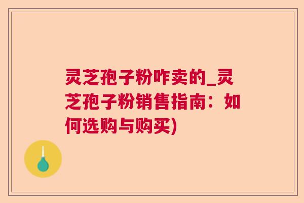 灵芝孢子粉咋卖的_灵芝孢子粉销售指南：如何选购与购买)  第1张