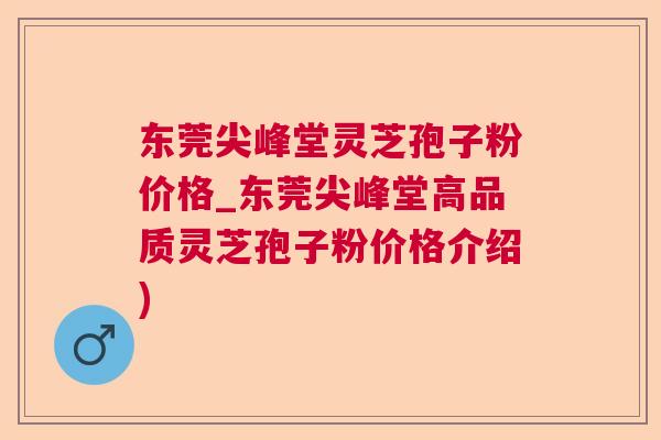 东莞尖峰堂灵芝孢子粉价格_东莞尖峰堂高品质灵芝孢子粉价格介绍)  第1张