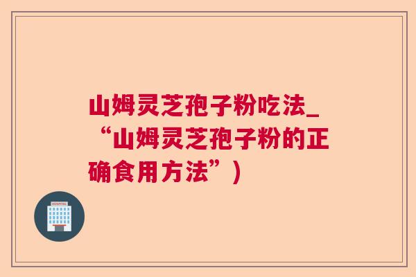 山姆灵芝孢子粉吃法_“山姆灵芝孢子粉的正确食用方法”)  第1张