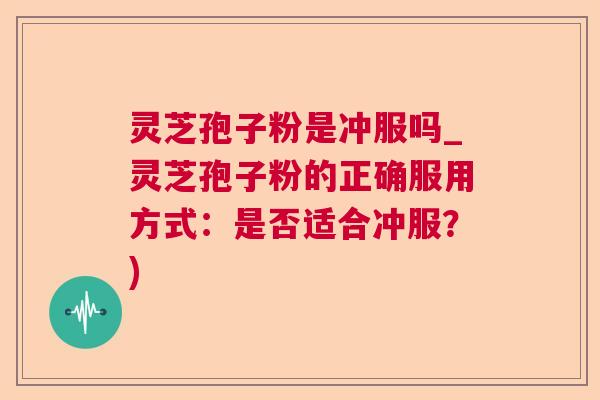 灵芝孢子粉是冲服吗_灵芝孢子粉的正确服用方式：是否适合冲服？)  第1张