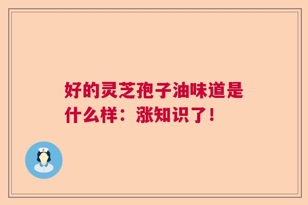 好的灵芝孢子油味道是什么样：涨知识了！  第1张