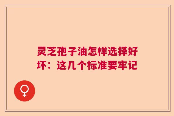 灵芝孢子油怎样选择好坏：这几个标准要牢记  第1张