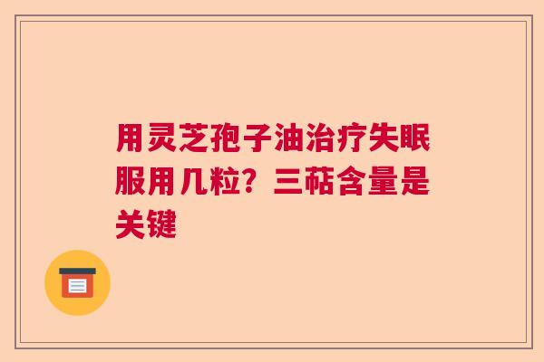 用灵芝孢子油治疗失眠服用几粒？三萜含量是关键  第1张