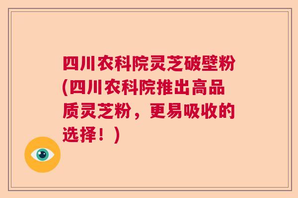 四川农科院灵芝破壁粉(四川农科院推出高品质灵芝粉，更易吸收的选择！)  第1张