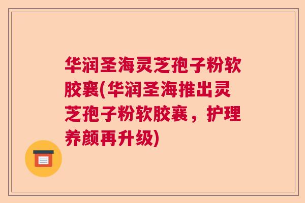 华润圣海灵芝孢子粉软胶襄(华润圣海推出灵芝孢子粉软胶襄，护理养颜再升级)  第1张