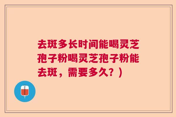 去斑多长时间能喝灵芝孢子粉喝灵芝孢子粉能去斑，需要多久？)  第1张