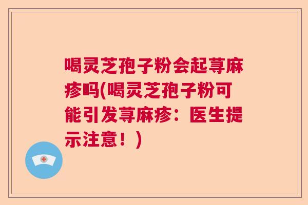 喝灵芝孢子粉会起荨麻疹吗(喝灵芝孢子粉可能引发荨麻疹：医生提示注意！)  第1张