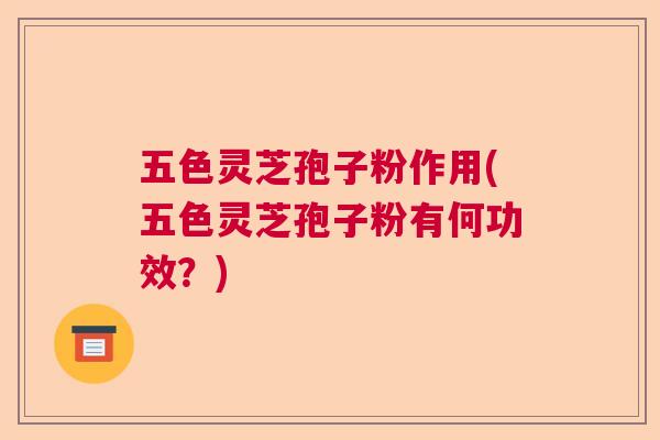 五色灵芝孢子粉作用(五色灵芝孢子粉有何功效？)  第1张